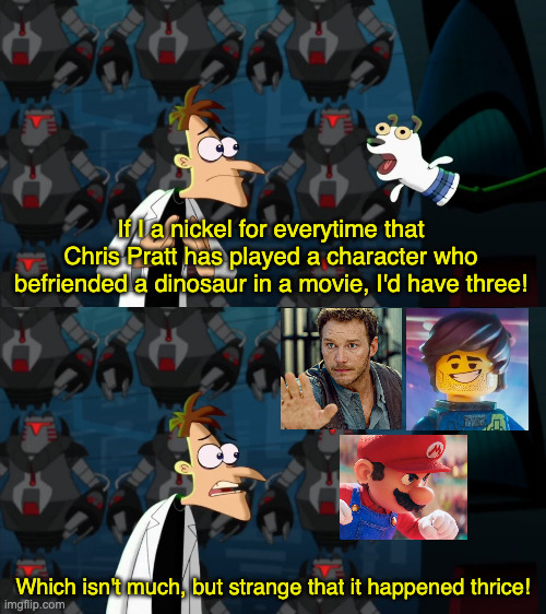 Chris Pratt's a Dino Magnet! | If I a nickel for everytime that Chris Pratt has played a character who befriended a dinosaur in a movie, I'd have three! Which isn't much, but strange that it happened thrice! | image tagged in if i had a nickel for everytime,chris pratt,dinosaur,mario,the lego movie,jurassic world | made w/ Imgflip meme maker