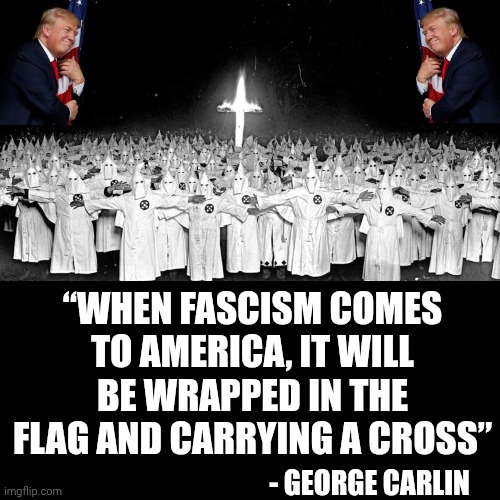 George Carlin Was Right | “WHEN FASCISM COMES TO AMERICA, IT WILL BE WRAPPED IN THE FLAG AND CARRYING A CROSS”; - GEORGE CARLIN | image tagged in memes,maga,ku klux klan,evangelicals,fascists,impeach trump | made w/ Imgflip meme maker