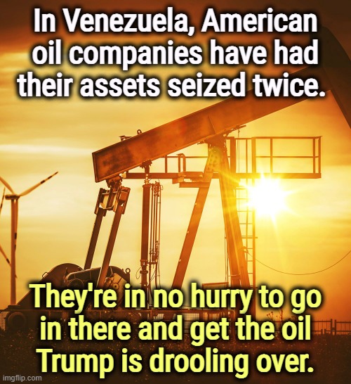 Bye bye, oil profits. | In Venezuela, American oil companies have had their assets seized twice. They're in no hurry to go
 in there and get the oil 
Trump is drooling over. | image tagged in oil well,venezuela,big oil,trump,greed | made w/ Imgflip meme maker