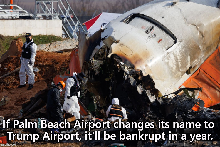 Trump has patented his name. He's going to charge them for the right to use his name. Another grift! | If Palm Beach Airport changes its name to 
Trump Airport, it'll be bankrupt in a year. | image tagged in trump,palm beach,airport,bankruptcy | made w/ Imgflip meme maker
