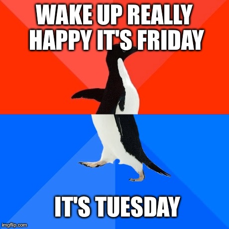 Socially Awesome Awkward Penguin Meme | WAKE UP REALLY HAPPY IT'S FRIDAY IT'S TUESDAY | image tagged in memes,socially awesome awkward penguin | made w/ Imgflip meme maker