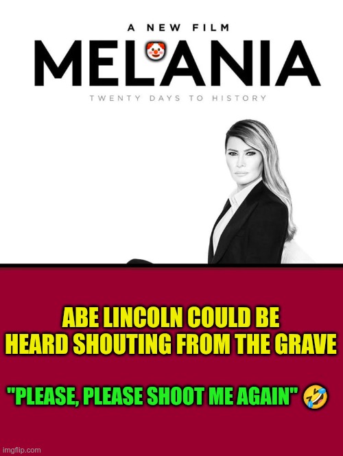Please | 🤡; ABE LINCOLN COULD BE HEARD SHOUTING FROM THE GRAVE; "PLEASE, PLEASE SHOOT ME AGAIN" 🤣 | image tagged in trump,gop,maga,nazi,fascists,melania trump | made w/ Imgflip meme maker