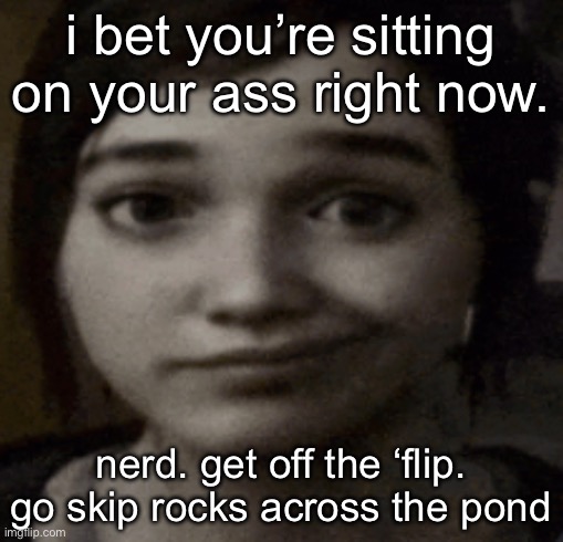 ellie | i bet you’re sitting on your ass right now. nerd. get off the ‘flip. go skip rocks across the pond | image tagged in ellie | made w/ Imgflip meme maker