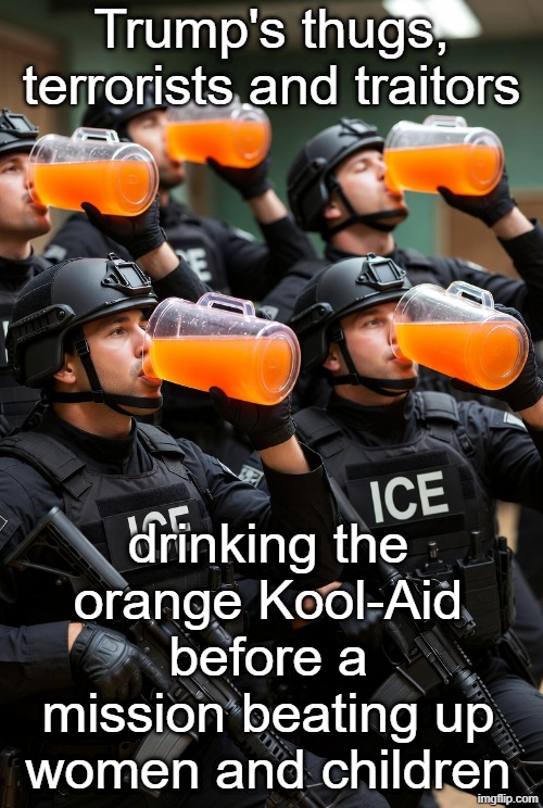 ICE Trump's terrorists, thugs, and traitors - ICE drinking Orange Kool-Aid | Trump's thugs, terrorists and traitors; drinking the orange Kool-Aid before a mission beating up women and children | image tagged in maga,republican,authoritarian state,white nationalism,evil,satan | made w/ Imgflip meme maker