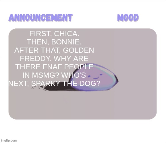 look up Sparky The Dog if you want, he's pretty cool btw. | FIRST, CHICA. THEN, BONNIE. AFTER THAT, GOLDEN FREDDY. WHY ARE THERE FNAF PEOPLE IN MSMG? WHO'S NEXT, SPARKY THE DOG? | image tagged in petrock's temp | made w/ Imgflip meme maker