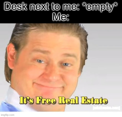 I mean, I need to put my stuff SOMEWHERE. And it is NOT going to be on the cold musty floor | Desk next to me: *empty*
Me: | image tagged in it's free real estate,desk,school,relatable | made w/ Imgflip meme maker