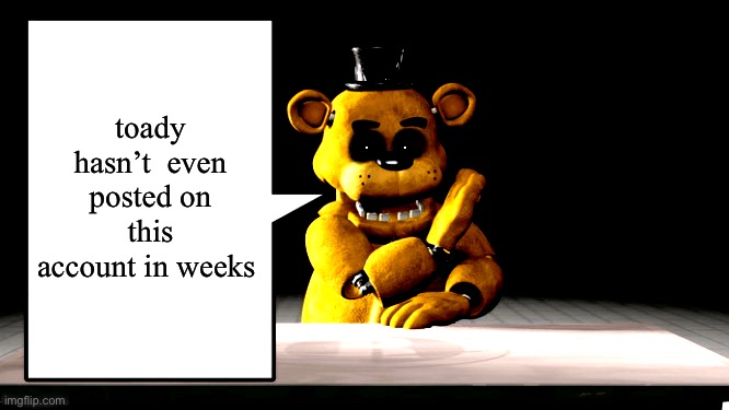 i think she’s deadass abt leaving for once in her life | toady hasn’t  even posted on this account in weeks | image tagged in golden freddy s announcement template | made w/ Imgflip meme maker