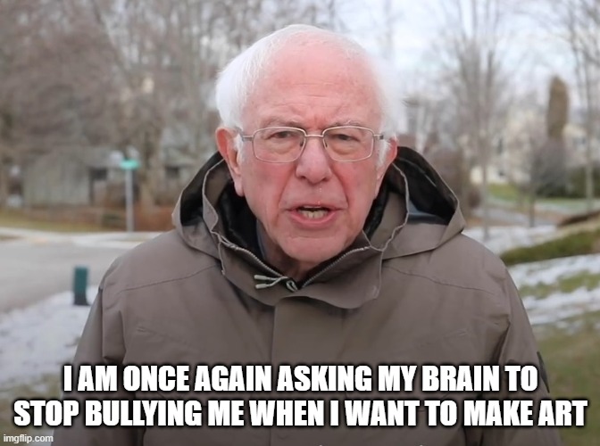 I don't want to ask anymore. | I AM ONCE AGAIN ASKING MY BRAIN TO STOP BULLYING ME WHEN I WANT TO MAKE ART | image tagged in bernie sanders once again asking | made w/ Imgflip meme maker
