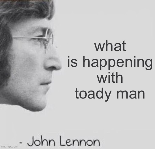 John Lennon blank quote | what is happening with toady man | image tagged in john lennon blank quote | made w/ Imgflip meme maker