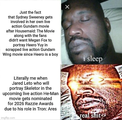 Sleeping Shaq Meme | Just the fact that Sydney Sweeney gets involved in her own live action Gundam movie after Housemaid: The Movie along with the fans didn't want Megan Fox to portray Heero Yuy in scrapped live action Gundam Wing movie since Heero is a boy; Literally me when Jared Leto who will portray Skeletor in the upcoming live action He-Man movie gets nominated for 2026 Razzie Awards due to his role in Tron: Ares | image tagged in sleeping shaq,gundam,razzie,sydney sweeney,tron | made w/ Imgflip meme maker