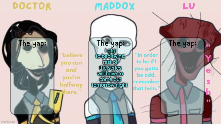 Doctor, Maddox and Lu shared temp | i gtg to bed twins, rest of the series will have to come out tomorrow night | image tagged in doctor maddox and lu shared temp | made w/ Imgflip meme maker