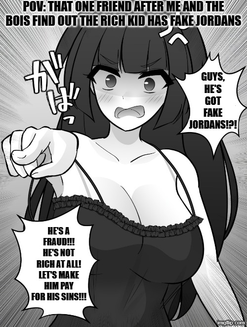 A random meme about friends/fake jordans (new) | POV: THAT ONE FRIEND AFTER ME AND THE BOIS FIND OUT THE RICH KID HAS FAKE JORDANS; GUYS, HE'S GOT FAKE JORDANS!?! HE'S A FRAUD!!! HE'S NOT RICH AT ALL! LET'S MAKE HIM PAY FOR HIS SINS!!! | image tagged in angry anime girl talking,manga,relatable memes,shoe,funny,me and the boys | made w/ Imgflip meme maker