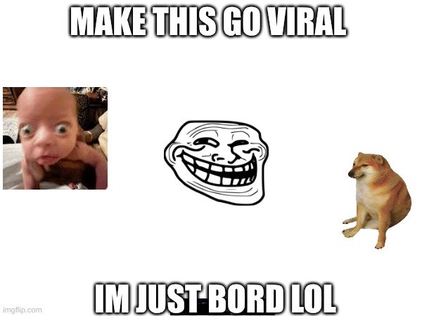 MAKE THIS GO VIRAL; IM JUST BORD LOL | made w/ Imgflip meme maker
