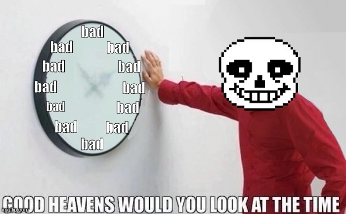 Good Heavens Would you look at the Time | bad; bad; bad; bad; bad; bad; bad; bad; bad; bad; bad; bad | image tagged in good heavens would you look at the time | made w/ Imgflip meme maker