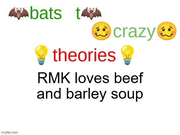 idk | RMK loves beef and barley soup | image tagged in batshit crazy theories,rmk,beef and barley | made w/ Imgflip meme maker
