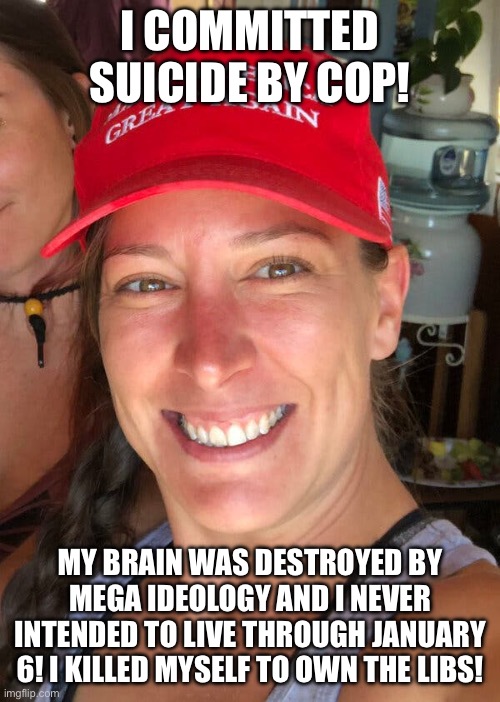 Ashli Babbitt | I COMMITTED SUICIDE BY COP! MY BRAIN WAS DESTROYED BY MEGA IDEOLOGY AND I NEVER INTENDED TO LIVE THROUGH JANUARY 6! I KILLED MYSELF TO OWN T | image tagged in ashli babbitt | made w/ Imgflip meme maker