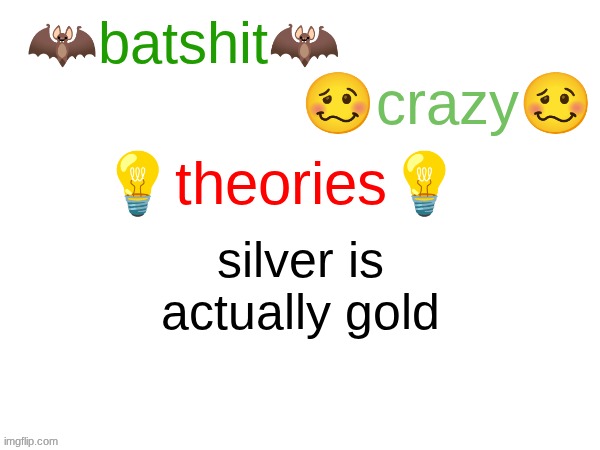 batshit crazy theories | silver is actually gold | image tagged in batshit crazy theories | made w/ Imgflip meme maker