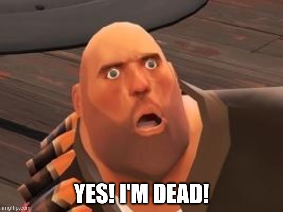 TF2 Heavy | YES! I'M DEAD! | image tagged in tf2 heavy | made w/ Imgflip meme maker