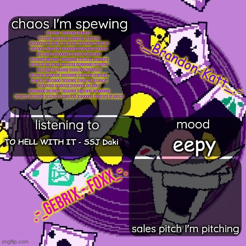brandon and gebrix shared temp | 01110111 01101000 01101111 01100101 01110110 01100101 01110010 00100000 01110100 01110010 01100001 01101110 01110011 01101100 01100001 01110100 01100101 01110011 00100000 01110100 01101000 01101001 01110011 00100000 01110111 01100001 01101110 01110100 01110011 00100000 01110100 01101111 00100000 01101000 01100001 01110110 01100101 00100000 01110110 01101001 01101111 01101100 01100101 01101110 01110100 00100000 01100111 01100001 01111001 00100000 01110011 01100101 01111000 00100000 01110111 01101001 01110100 01101000 00100000 01101101 01100101; TO HELL WITH IT - SSJ Daki; eepy | image tagged in brandon and gebrix shared temp | made w/ Imgflip meme maker