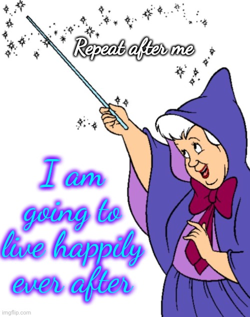 Happily Ever After | Repeat after me; I am going to live happily ever after | image tagged in memes,happily ever after,fairy godmother,positive thinking,shiny,pete and repeat | made w/ Imgflip meme maker
