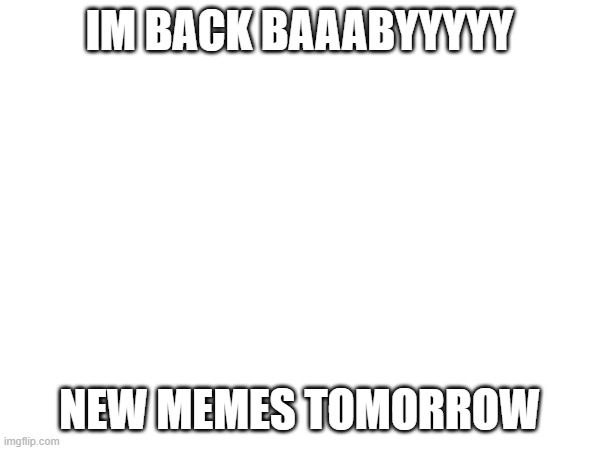 im baaaaaaaccccckkkkk | IM BACK BAAABYYYYY; NEW MEMES TOMORROW | image tagged in comeback | made w/ Imgflip meme maker