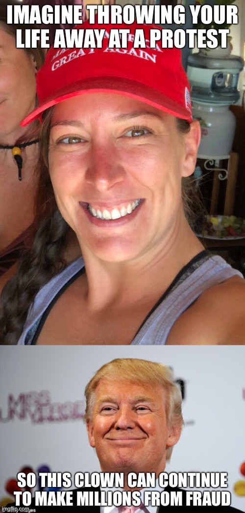 IMAGINE THROWING YOUR LIFE AWAY AT A PROTEST SO THIS CLOWN CAN CONTINUE TO MAKE MILLIONS FROM FRAUD | image tagged in ashli babbitt,donald trump approves | made w/ Imgflip meme maker