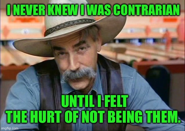 Sam Elliott special kind of stupid | I NEVER KNEW I WAS CONTRARIAN; UNTIL I FELT THE HURT OF NOT BEING THEM. | image tagged in sam elliott special kind of stupid | made w/ Imgflip meme maker