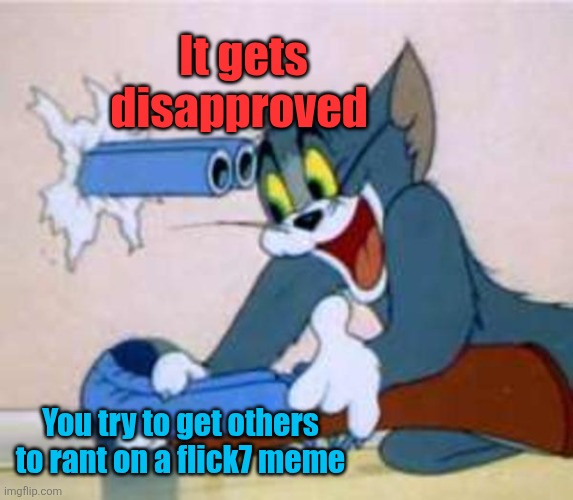 tom the cat shooting himself  | It gets disapproved You try to get others to rant on a flick7 meme | image tagged in tom the cat shooting himself | made w/ Imgflip meme maker