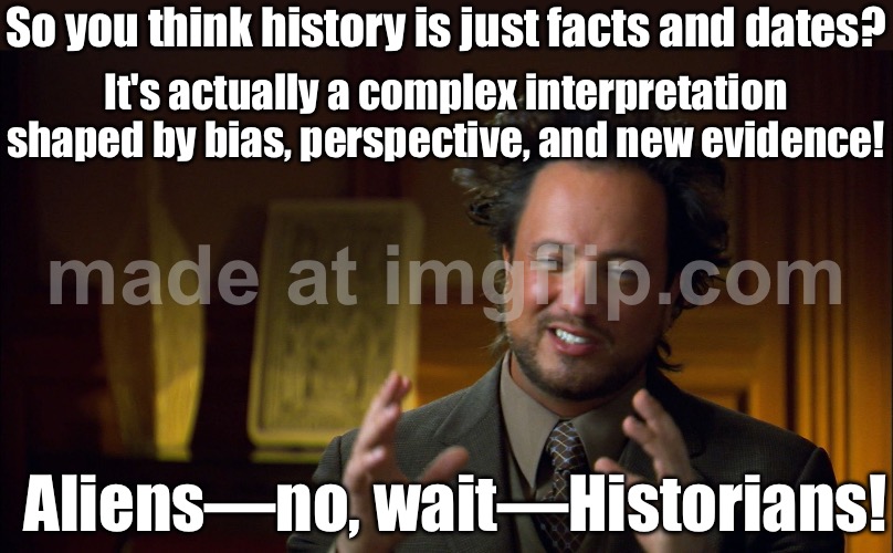 It's not just facts... Historians be like:; It's *interpretations*, biases, and shifting perspectives! | So you think history is just facts and dates? It's actually a complex interpretation shaped by bias, perspective, and new evidence! Aliens—no, wait—Historians! | image tagged in aliens guy wide,history memes,history,bias,perspective,history of the world | made w/ Imgflip meme maker