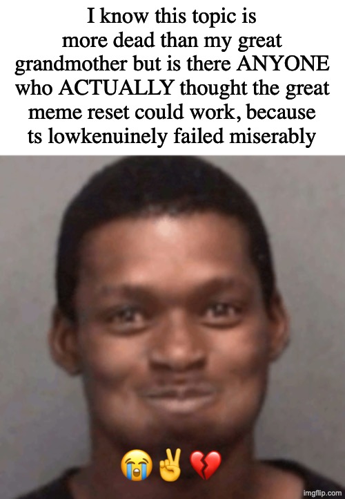Genuactually tho | I know this topic is more dead than my great grandmother but is there ANYONE who ACTUALLY thought the great meme reset could work, because ts lowkenuinely failed miserably; 😭✌️💔 | image tagged in juggtok,slimetok,niche | made w/ Imgflip meme maker