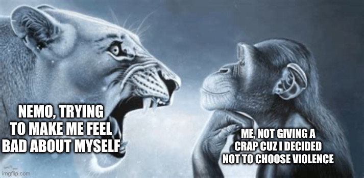 Current canon event BTW | NEMO, TRYING TO MAKE ME FEEL BAD ABOUT MYSELF; ME, NOT GIVING A CRAP CUZ I DECIDED NOT TO CHOOSE VIOLENCE | image tagged in tiger yell at pondering monkey | made w/ Imgflip meme maker