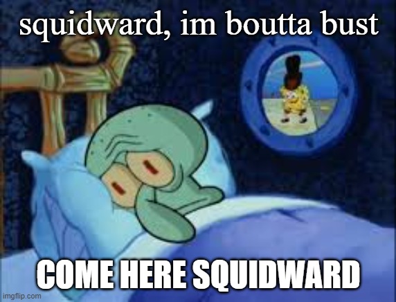 ''squidward im ready to nut'' | squidward, im boutta bust; COME HERE SQUIDWARD | image tagged in squidward can't sleep with the spoons rattling | made w/ Imgflip meme maker