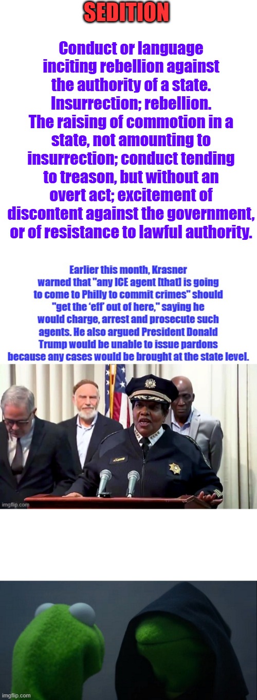 SEDITION; Conduct or language inciting rebellion against the authority of a state.
Insurrection; rebellion.
The raising of commotion in a state, not amounting to insurrection; conduct tending to treason, but without an overt act; excitement of discontent against the government, or of resistance to lawful authority. | image tagged in memes,evil kermit | made w/ Imgflip meme maker