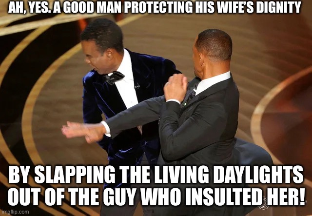 *slaps* “Keep my wife’s name out of your (censored) mouth!” I SO LOOOVVEEE THIS INCIDENT! | AH, YES. A GOOD MAN PROTECTING HIS WIFE’S DIGNITY; BY SLAPPING THE LIVING DAYLIGHTS OUT OF THE GUY WHO INSULTED HER! | image tagged in will smith punching chris rock,funny,memes,memories,remember,oh wow are you actually reading these tags | made w/ Imgflip meme maker