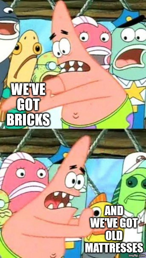 Put It Somewhere Else Patrick Meme | WE'VE GOT BRICKS AND WE'VE GOT OLD MATTRESSES | image tagged in memes,put it somewhere else patrick | made w/ Imgflip meme maker
