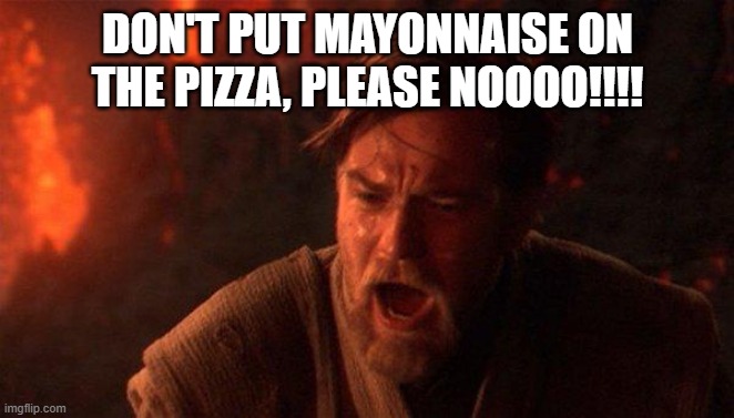 You Were The Chosen One (Star Wars) Meme | DON'T PUT MAYONNAISE ON THE PIZZA, PLEASE NOOOO!!!! | image tagged in memes,you were the chosen one star wars | made w/ Imgflip meme maker
