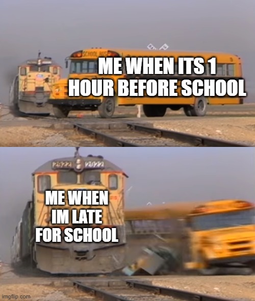 A train hitting a school bus | ME WHEN ITS 1 HOUR BEFORE SCHOOL; ME WHEN IM LATE FOR SCHOOL | image tagged in a train hitting a school bus,what can i say except aaaaaaaaaaa,bus | made w/ Imgflip meme maker