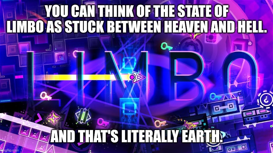 LIMBO (GD) | YOU CAN THINK OF THE STATE OF LIMBO AS STUCK BETWEEN HEAVEN AND HELL. AND THAT'S LITERALLY EARTH. | image tagged in limbo gd | made w/ Imgflip meme maker