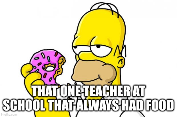 What should my next meme be tell me in the comments and the top one will be my next meme | THAT ONE TEACHER AT SCHOOL THAT ALWAYS HAD FOOD | image tagged in homer simpson donut | made w/ Imgflip meme maker