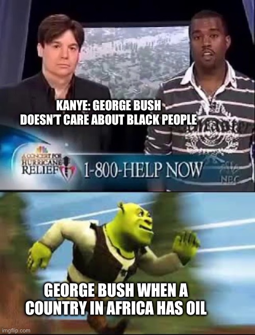 Strings attached | KANYE: GEORGE BUSH DOESN’T CARE ABOUT BLACK PEOPLE; GEORGE BUSH WHEN A COUNTRY IN AFRICA HAS OIL | image tagged in george bush doesn't care about black people,shrek running,george bush | made w/ Imgflip meme maker
