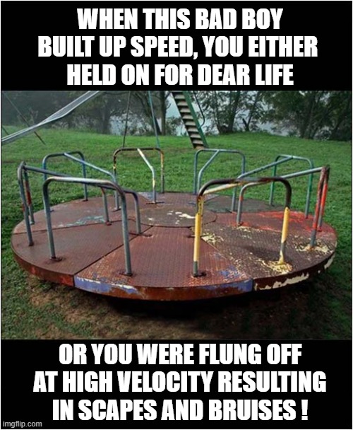 The Single Reason My Generation Is Tougher Than Yours ! | WHEN THIS BAD BOY BUILT UP SPEED, YOU EITHER 
HELD ON FOR DEAR LIFE; OR YOU WERE FLUNG OFF AT HIGH VELOCITY RESULTING IN SCAPES AND BRUISES ! | image tagged in nostalgia,playground,roundabout,injuries | made w/ Imgflip meme maker