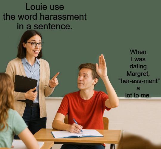 A simple question | Louie use the word harassment in a sentence. When I was dating Margret,
 "her-ass-ment" a lot to me. | image tagged in teacher asking,kewlew | made w/ Imgflip meme maker