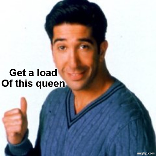 Get a Load of this Guy | Get a load
Of this queen | image tagged in get a load of this guy | made w/ Imgflip meme maker