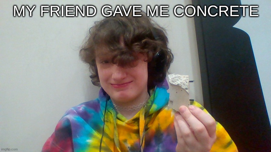 :D | MY FRIEND GAVE ME CONCRETE | made w/ Imgflip meme maker