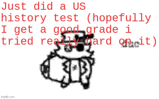 That one regular show episode where the space horse has to do a US History test or the world explodes. | Just did a US history test (hopefully I get a good grade i tried really hard on it) | image tagged in ducc's loaf temp v3 | made w/ Imgflip meme maker