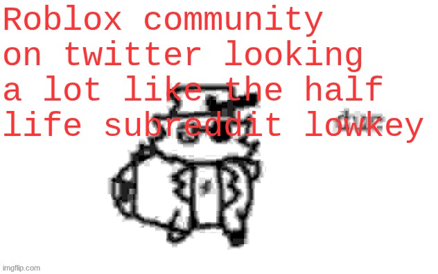 wouldn't it be funny if they like teamed up or something | Roblox community on twitter looking a lot like the half life subreddit lowkey | image tagged in ducc's loaf temp v3 | made w/ Imgflip meme maker