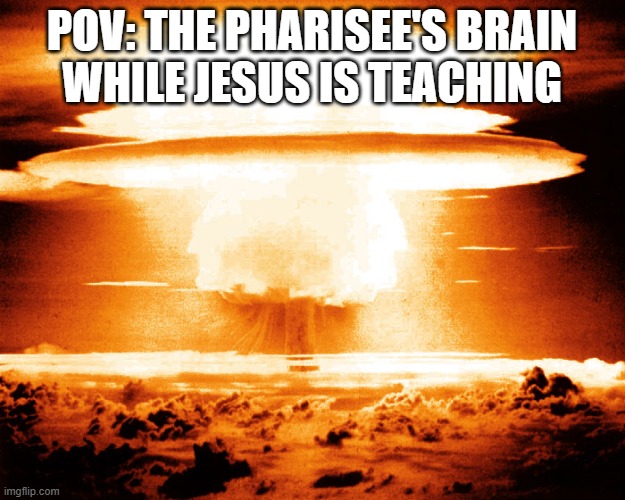 Pharisee's Brain | POV: THE PHARISEE'S BRAIN
WHILE JESUS IS TEACHING | image tagged in jesus,bible,nuclear explosion | made w/ Imgflip meme maker