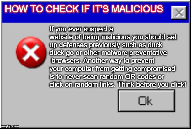 Windows Error Message | HOW TO CHECK IF IT'S MALICIOUS; If you ever suspect a website of being malicious you should set up defenses previously such as duck duck go or other malware preventative  browsers. Another way to prevent your computer from getting compromised is to never scan random QR codes or click on random links. Think before you click! | image tagged in windows error message | made w/ Imgflip meme maker