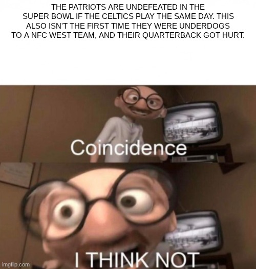 coincidence? I THINK NOT | THE PATRIOTS ARE UNDEFEATED IN THE SUPER BOWL IF THE CELTICS PLAY THE SAME DAY. THIS ALSO ISN'T THE FIRST TIME THEY WERE UNDERDOGS TO A NFC WEST TEAM, AND THEIR QUARTERBACK GOT HURT. | image tagged in coincidence i think not | made w/ Imgflip meme maker