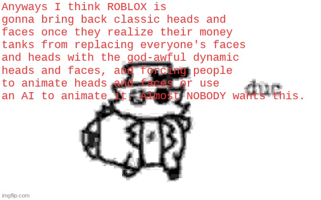 They really be saying that using classic faces or static faces limit expression??? | Anyways I think ROBLOX is gonna bring back classic heads and faces once they realize their money tanks from replacing everyone's faces and heads with the god-awful dynamic heads and faces, and forcing people to animate heads and faces or use an AI to animate it. Almost NOBODY wants this. | image tagged in ducc's loaf temp v3 | made w/ Imgflip meme maker
